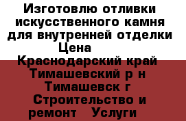 Изготовлю отливки искусственного камня для внутренней отделки › Цена ­ 350 - Краснодарский край, Тимашевский р-н, Тимашевск г. Строительство и ремонт » Услуги   